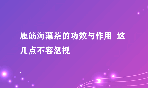 鹿筋海藻茶的功效与作用  这几点不容忽视