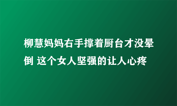 柳慧妈妈右手撑着厨台才没晕倒 这个女人坚强的让人心疼