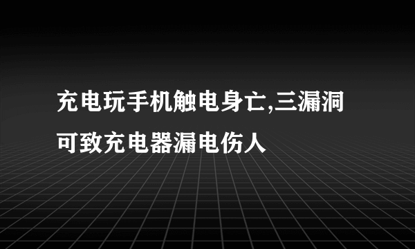 充电玩手机触电身亡,三漏洞可致充电器漏电伤人