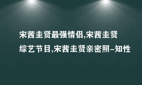 宋茜圭贤最强情侣,宋茜圭贤综艺节目,宋茜圭贤亲密照-知性