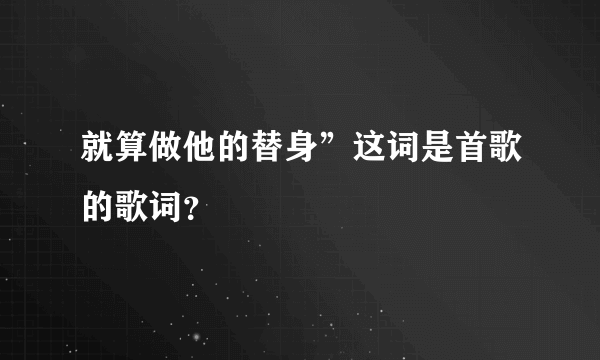 就算做他的替身”这词是首歌的歌词？