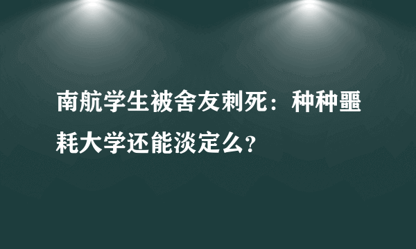 南航学生被舍友刺死：种种噩耗大学还能淡定么？