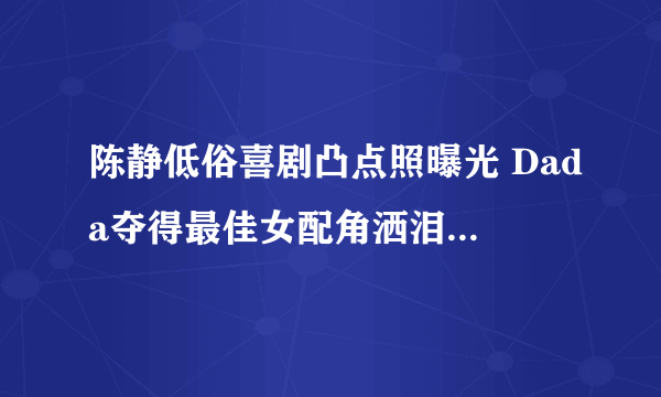 陈静低俗喜剧凸点照曝光 Dada夺得最佳女配角洒泪现场(2)-知性