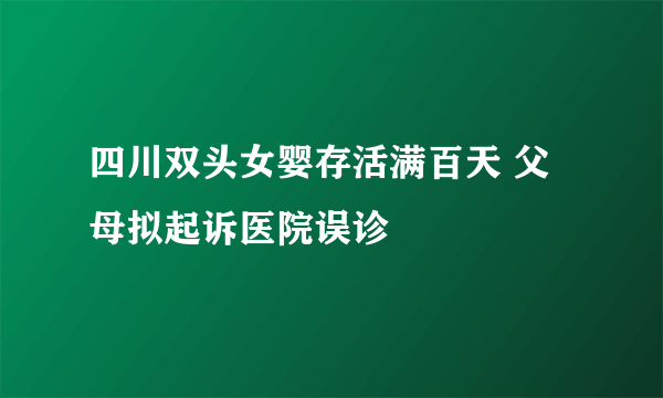 四川双头女婴存活满百天 父母拟起诉医院误诊