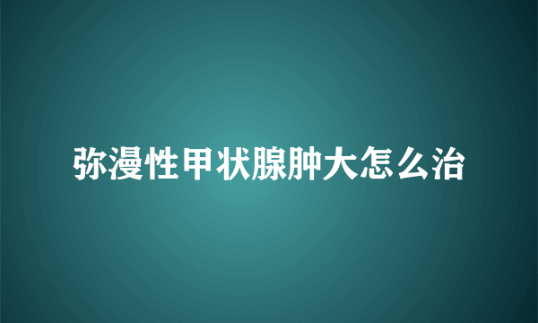 弥漫性甲状腺肿大怎么治