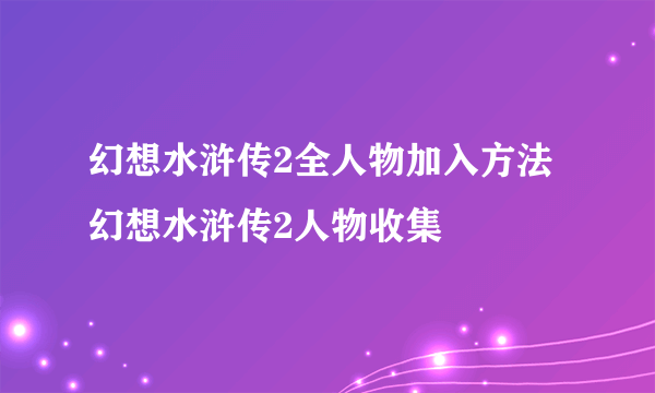 幻想水浒传2全人物加入方法 幻想水浒传2人物收集