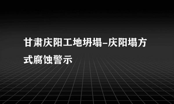 甘肃庆阳工地坍塌-庆阳塌方式腐蚀警示