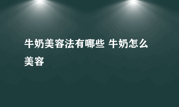 牛奶美容法有哪些 牛奶怎么美容