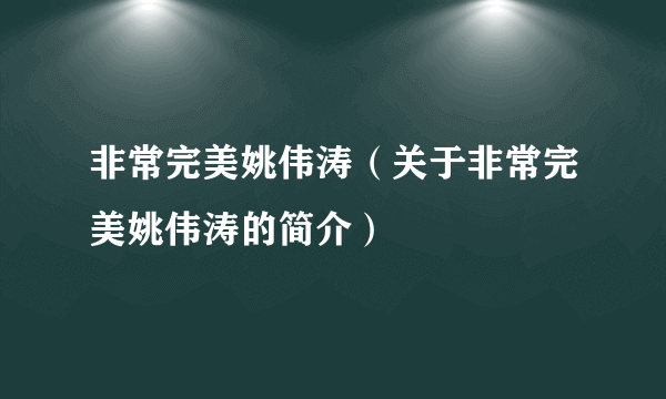 非常完美姚伟涛（关于非常完美姚伟涛的简介）