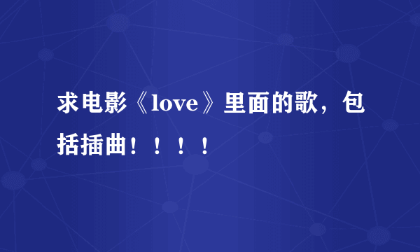 求电影《love》里面的歌，包括插曲！！！！