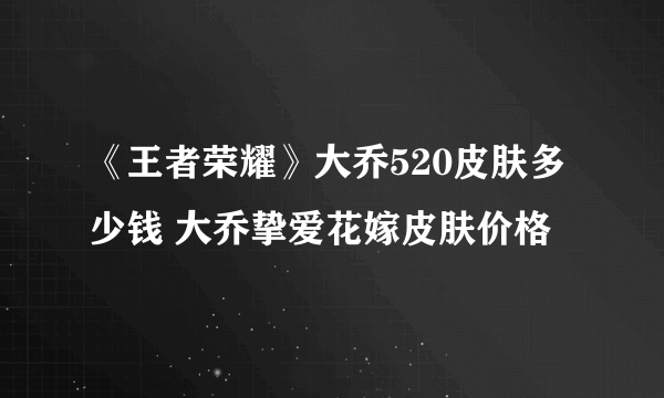 《王者荣耀》大乔520皮肤多少钱 大乔挚爱花嫁皮肤价格