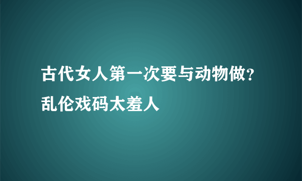 古代女人第一次要与动物做？乱伦戏码太羞人