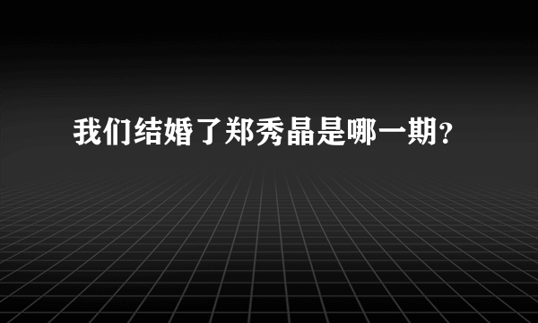 我们结婚了郑秀晶是哪一期？