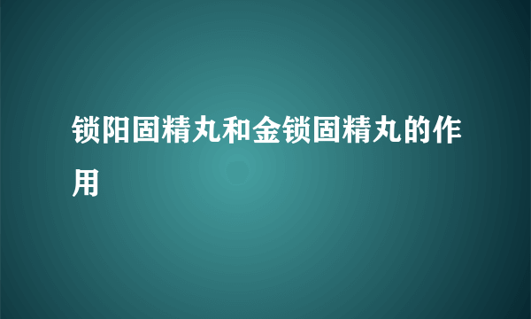 锁阳固精丸和金锁固精丸的作用