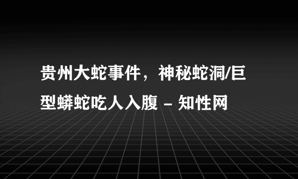 贵州大蛇事件，神秘蛇洞/巨型蟒蛇吃人入腹 - 知性网