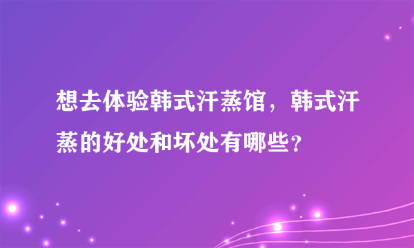 想去体验韩式汗蒸馆，韩式汗蒸的好处和坏处有哪些？