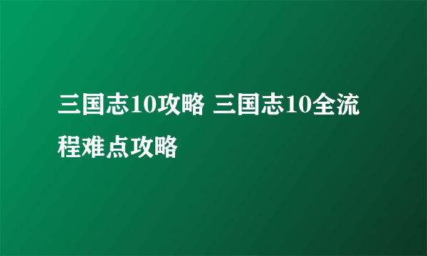 三国志10攻略 三国志10全流程难点攻略