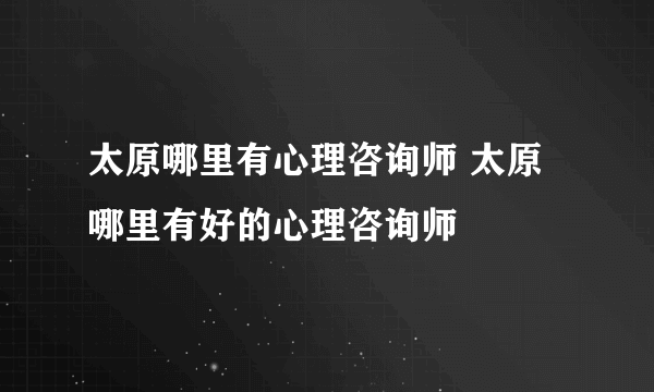 太原哪里有心理咨询师 太原哪里有好的心理咨询师