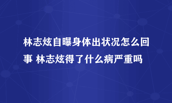 林志炫自曝身体出状况怎么回事 林志炫得了什么病严重吗