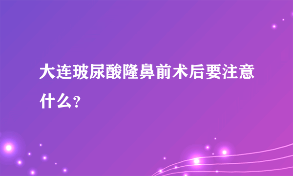 大连玻尿酸隆鼻前术后要注意什么？