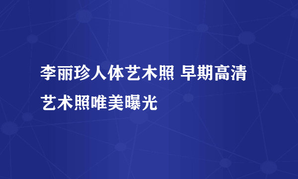 李丽珍人体艺木照 早期高清艺术照唯美曝光