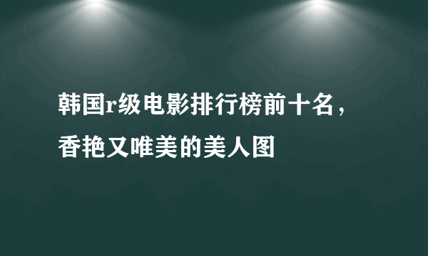 韩国r级电影排行榜前十名，香艳又唯美的美人图