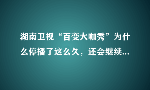 湖南卫视“百变大咖秀”为什么停播了这么久，还会继续办下去吗？