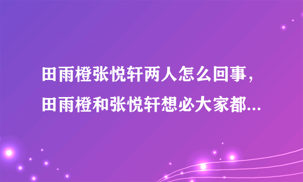 田雨橙张悦轩两人怎么回事，田雨橙和张悦轩想必大家都不是很熟悉这两个名字