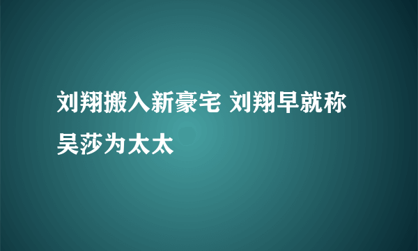 刘翔搬入新豪宅 刘翔早就称吴莎为太太