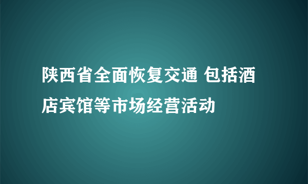 陕西省全面恢复交通 包括酒店宾馆等市场经营活动