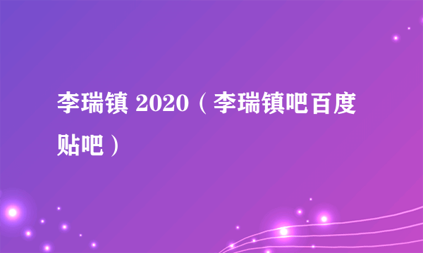 李瑞镇 2020（李瑞镇吧百度贴吧）