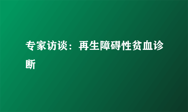 专家访谈：再生障碍性贫血诊断