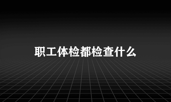 职工体检都检查什么