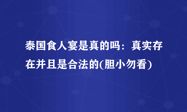 泰国食人宴是真的吗：真实存在并且是合法的(胆小勿看)