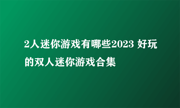 2人迷你游戏有哪些2023 好玩的双人迷你游戏合集