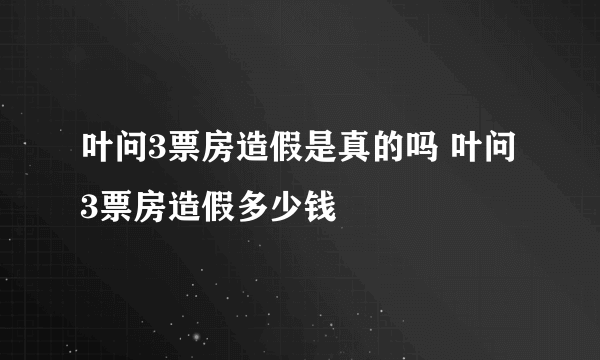 叶问3票房造假是真的吗 叶问3票房造假多少钱