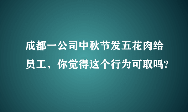 成都一公司中秋节发五花肉给员工，你觉得这个行为可取吗?