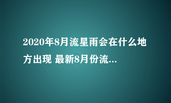 2020年8月流星雨会在什么地方出现 最新8月份流星雨最佳观测地点