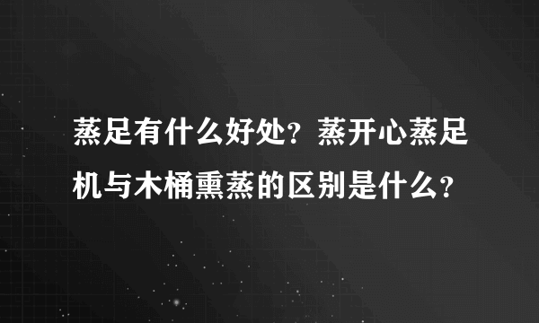 蒸足有什么好处？蒸开心蒸足机与木桶熏蒸的区别是什么？