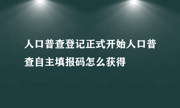 人口普查登记正式开始人口普查自主填报码怎么获得