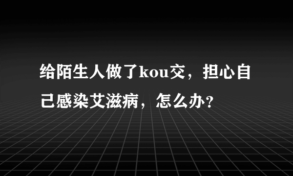 给陌生人做了kou交，担心自己感染艾滋病，怎么办？