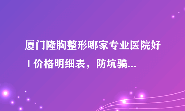 厦门隆胸整形哪家专业医院好 | 价格明细表，防坑骗！_请问平胸女孩怎么让胸部变大?