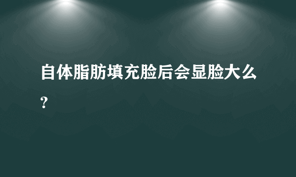 自体脂肪填充脸后会显脸大么？