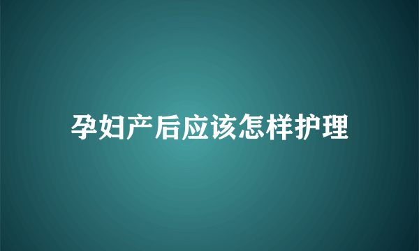 孕妇产后应该怎样护理