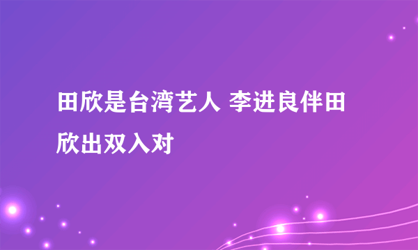 田欣是台湾艺人 李进良伴田欣出双入对