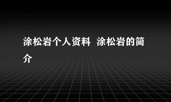 涂松岩个人资料  涂松岩的简介