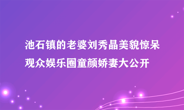 池石镇的老婆刘秀晶美貌惊呆观众娱乐圈童颜娇妻大公开