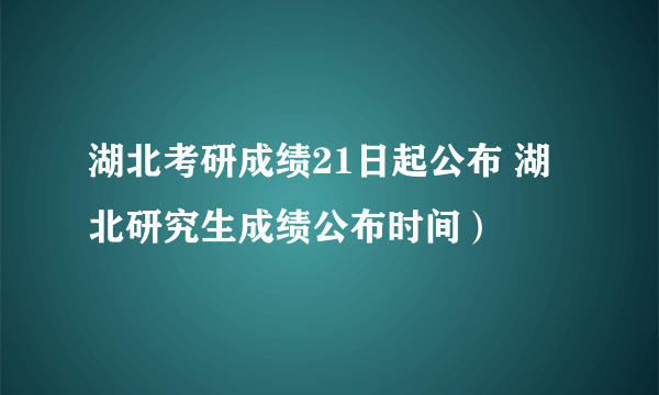 湖北考研成绩21日起公布 湖北研究生成绩公布时间）