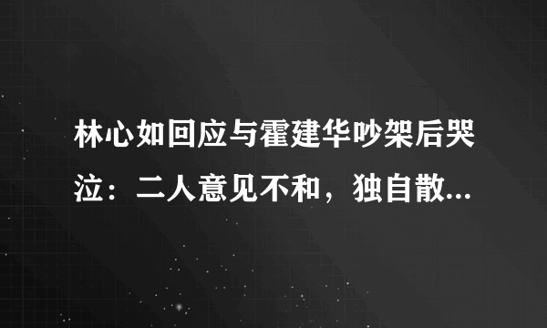 林心如回应与霍建华吵架后哭泣：二人意见不和，独自散步是想消食