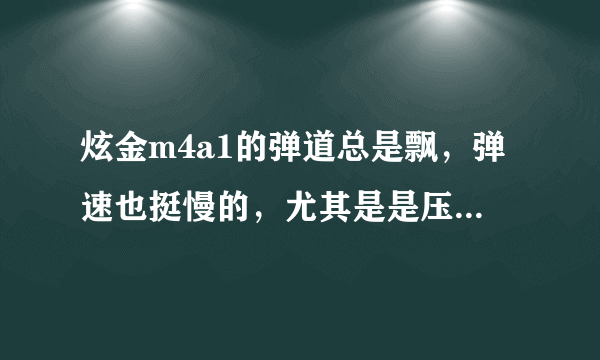 炫金m4a1的弹道总是飘，弹速也挺慢的，尤其是是压枪的时候飘得最厉害。请解释下正确用法？